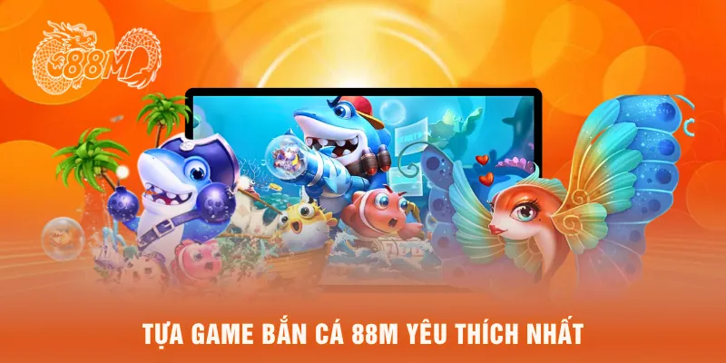 tựa game bắn cá 88M yêu thích nhất